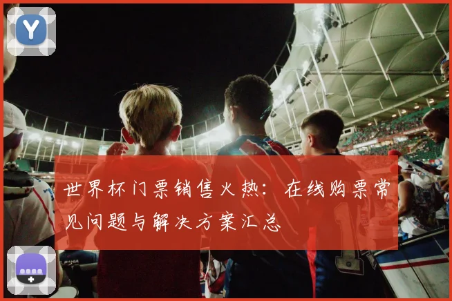 世界杯门票销售火热：在线购票常见问题与解决方案汇总