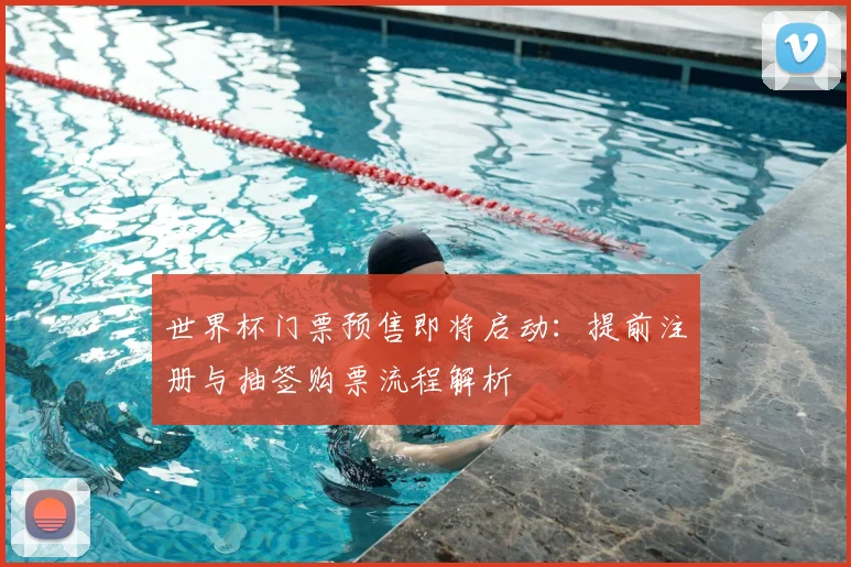 世界杯门票预售即将启动：提前注册与抽签购票流程解析