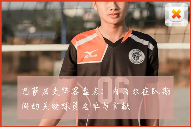 巴萨历史阵容盘点：内马尔在队期间的关键球员名单与贡献