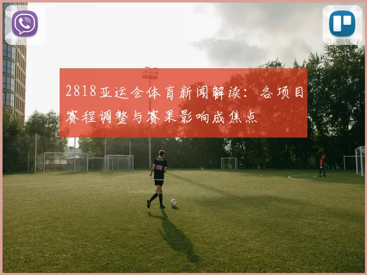 2818亚运会体育新闻解读：各项目赛程调整与赛果影响成焦点