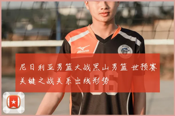 尼日利亚男篮大战黑山男篮 世预赛关键之战关系出线形势