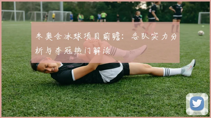 冬奥会冰球项目前瞻：各队实力分析与夺冠热门解读
