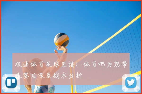 极速体育足球直播：体育吧为您带来赛后深度战术分析