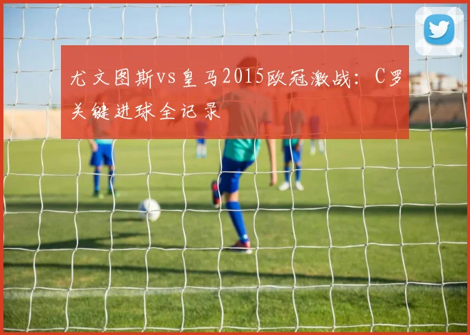 尤文图斯vs皇马2015欧冠激战：C罗关键进球全记录
