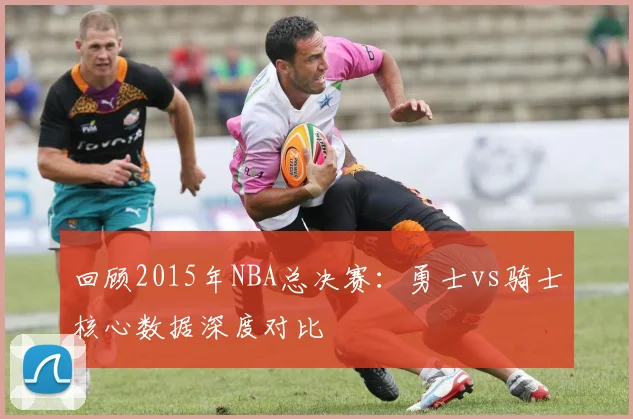 回顾2015年NBA总决赛：勇士vs骑士核心数据深度对比