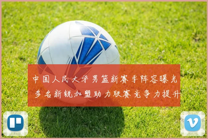 中国人民大学男篮新赛季阵容曝光 多名新锐加盟助力联赛竞争力提升