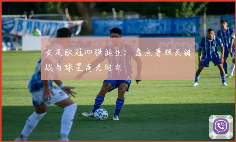 女足欧冠四强诞生：盘点晋级关键战与球星高光时刻