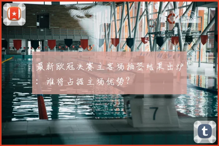 最新欧冠决赛主客场抽签结果出炉：谁将占据主场优势？