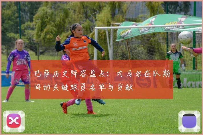 巴萨历史阵容盘点：内马尔在队期间的关键球员名单与贡献