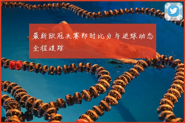 最新欧冠决赛即时比分与进球动态全程追踪