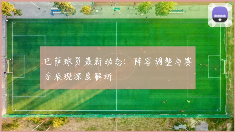 巴萨球员最新动态：阵容调整与赛季表现深度解析