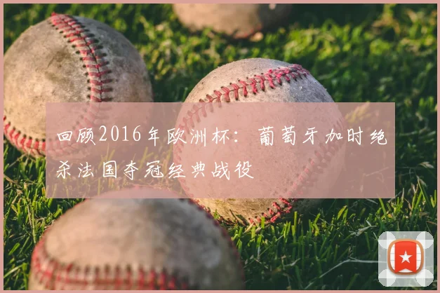 回顾2016年欧洲杯：葡萄牙加时绝杀法国夺冠经典战役