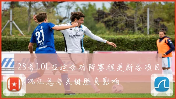 28号LOL亚运会对阵赛程更新各项目赛况汇总与关键胜负影响