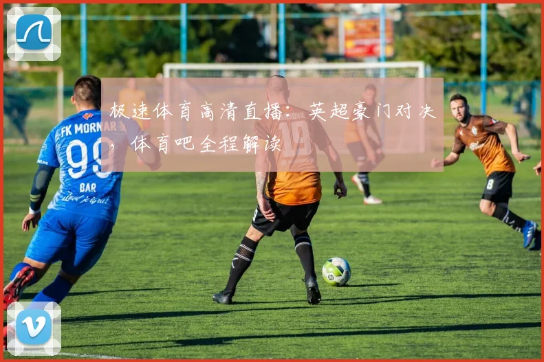 极速体育高清直播：英超豪门对决，体育吧全程解读