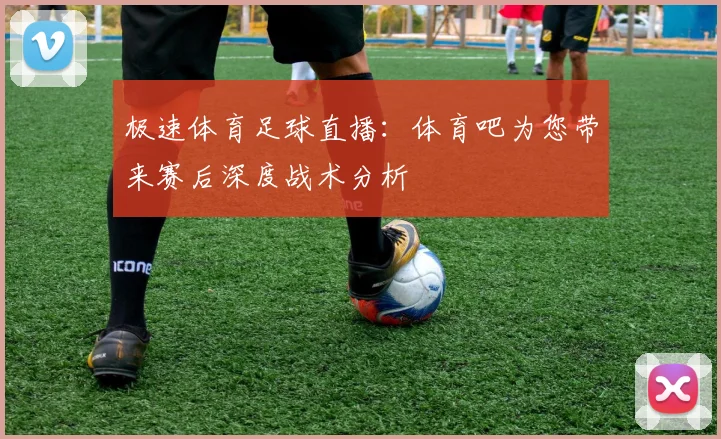 极速体育足球直播：体育吧为您带来赛后深度战术分析