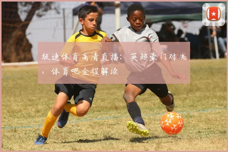 极速体育高清直播：英超豪门对决，体育吧全程解读