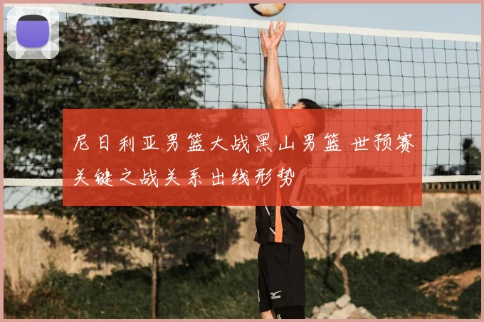 尼日利亚男篮大战黑山男篮 世预赛关键之战关系出线形势